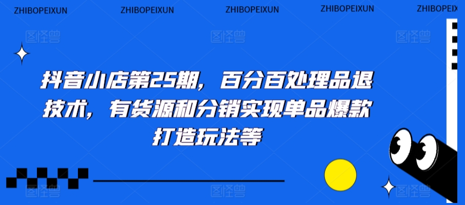 抖音小店第25期，百分百处理品退技术，有货源和分销实现单品爆款打造玩法等-52资源库