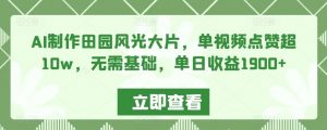 AI制作田园风光大片,单视频点赞超10w,无需基础,单日收益1900+【揭秘】-52资源库