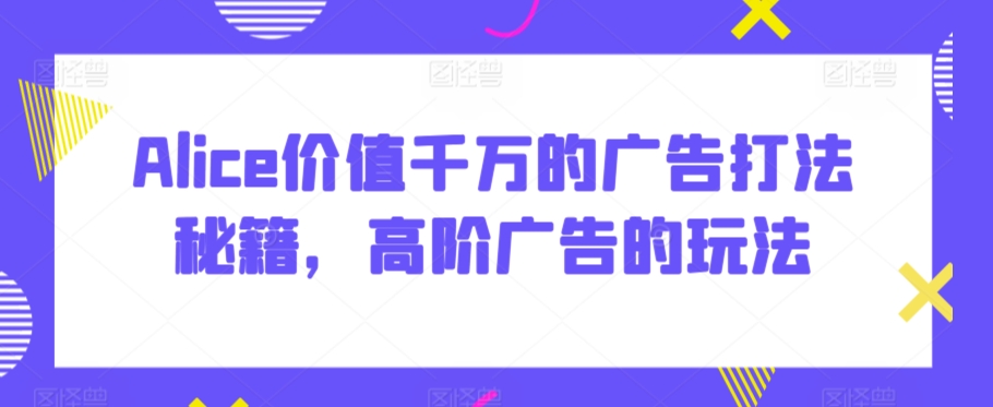 Alice价值千万的广告打法秘籍，高阶广告的玩法-52资源库