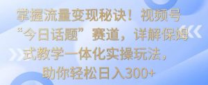 掌握流量变现秘诀!视频号“今日话题”赛道,详解保姆式教学一体化实操玩法,助你轻松日入300+【揭秘】-52资源库
