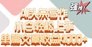 单片文章收益4000+!AI头条写作,小白轻松上手【揭秘】-52资源库