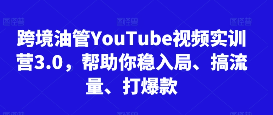 跨境油管YouTube视频实训营3.0，帮助你稳入局、搞流量、打爆款-52资源库
