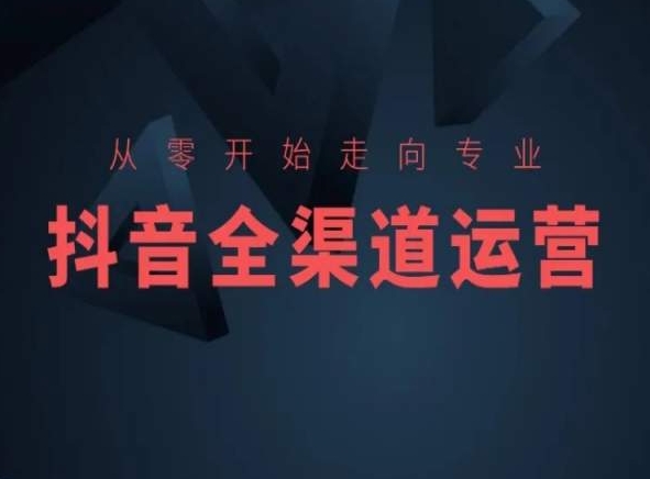 从零开始走向专业，抖音全渠道运营，抖音电商培训-52资源库