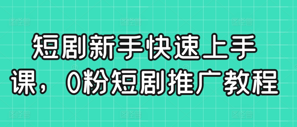 短剧新手快速上手课，0粉短剧推广教程-52资源库