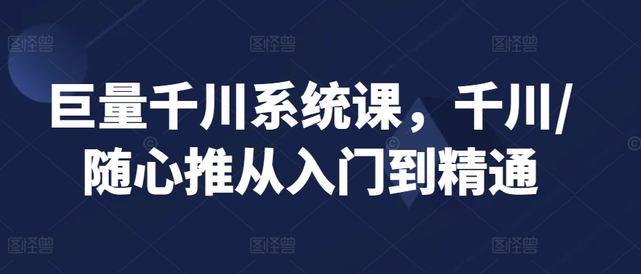 巨量千川系统课，千川/随心推从入门到精通-52资源库