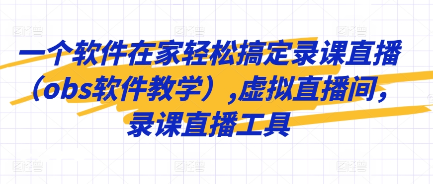一个软件在家轻松搞定录课直播（obs软件教学）,虚拟直播间，录课直播工具-52资源库