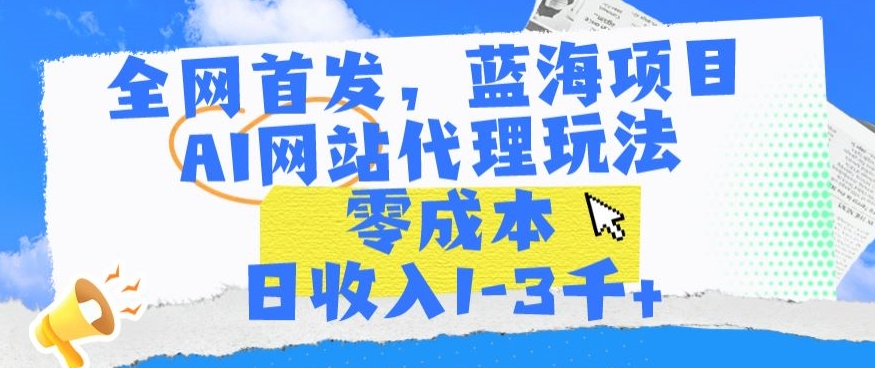 全网首发，蓝海项目，AI网站代理玩法，零成本日收入1-3千+【揭秘】-52资源库