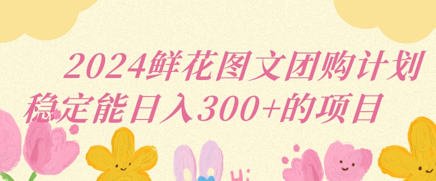 2024鲜花图文团购计划小白能稳定每日收入三位数的项目【揭秘】-52资源库