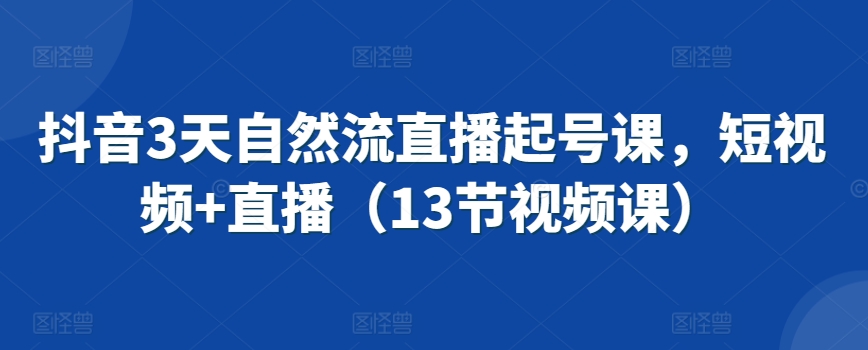 抖音3天自然流直播起号课，短视频+直播（13节视频课）-52资源库