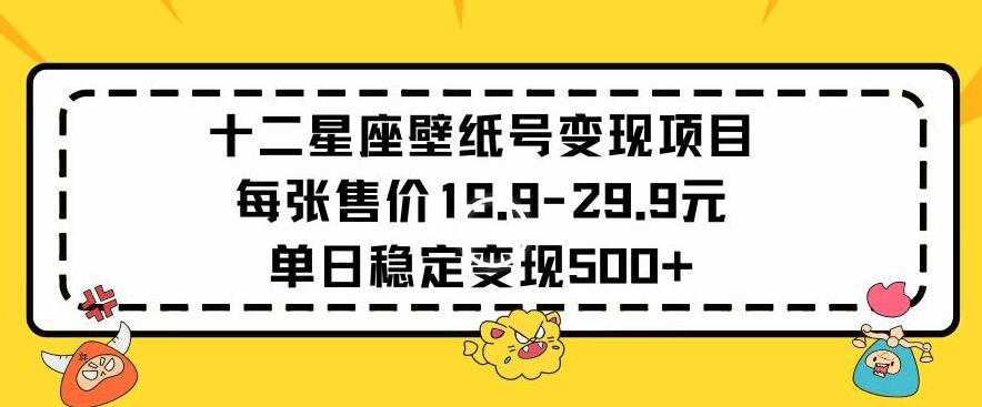 十二星座壁纸号变现项目每张售价19元单日稳定变现500+以上【揭秘】-52资源库