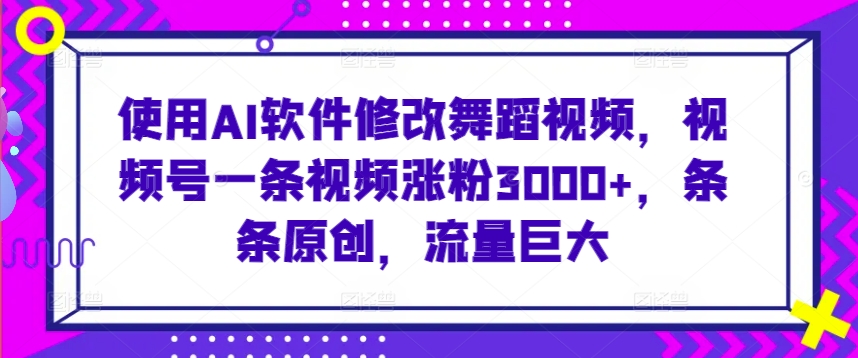 使用AI软件修改舞蹈视频，视频号一条视频涨粉3000+，条条原创，流量巨大【揭秘】-52资源库