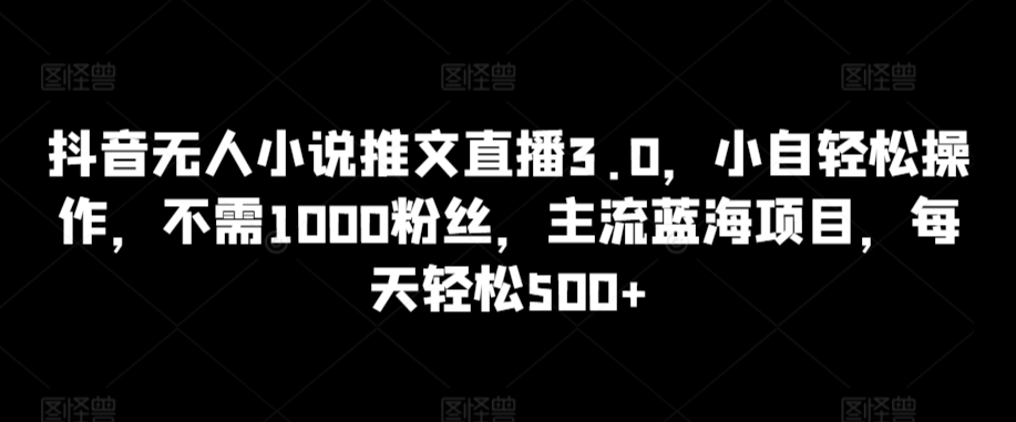 抖音无人小说推文直播3.0，小自轻松操作，不需1000粉丝，主流蓝海项目，每天轻松500+【揭秘】-52资源库