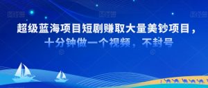 超级蓝海项目短剧赚取大量美钞项目,国内短剧出海tk赚美钞,十分钟做一个视频【揭秘】-52资源库