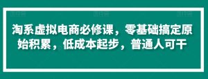 淘系虚拟电商必修课,零基础搞定原始积累,低成本起步,普通人可干-52资源库