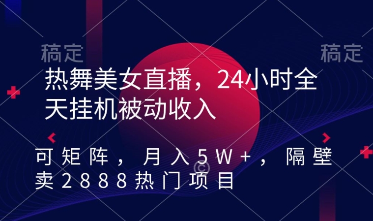热舞美女直播，24小时全天挂机被动收入，可矩阵，月入5W+，隔壁卖2888热门项目【揭秘】-52资源库