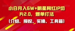 小白月入6W+明星网红IP切片2.0,爆单打法(介绍、授权、实操、工具箱)【揭秘】-52资源库