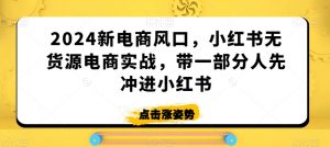 2024新电商风口,小红书无货源电商实战,带一部分人先冲进小红书-52资源库