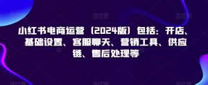 小红书电商运营(2024版)包括:开店、基础设置、客服聊天、营销工具、供应链、售后处理等-52资源库
