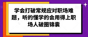 学会打破常规应对职场难题,听的懂学的会用得上职场人破圏锦囊-52资源库