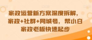 家政运营新方案深度拆解,家政+社群+同城号,帮小白家政老板快速起步-52资源库