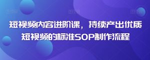 短视频内容进阶课,持续产出优质短视频的标准SOP制作流程-52资源库