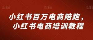 小红书百万电商陪跑,小红书电商培训教程-52资源库