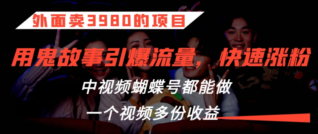 外面卖3980的项目，鬼故事引爆流量打法，中视频、蝴蝶号都能做，一个视频多份收益【揭秘】-52资源库