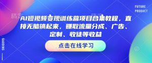 AI短视频变现训练营项目合集教程,直接无脑搞起来,赚取流量分成、广告、定制、收徒等收益(0302更新)-52资源库