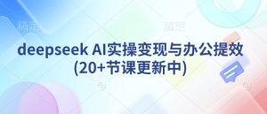 deepseek AI实操变现与办公提效(20+节课更新中)-52资源库