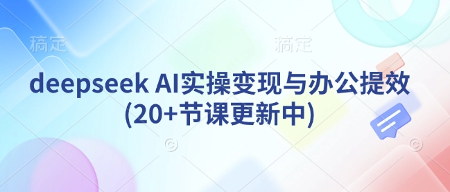 deepseek AI实操变现与办公提效(20+节课更新中)-52资源库