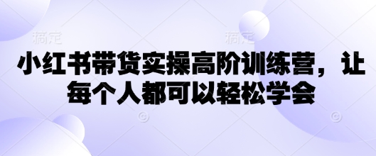 小红书带货实操高阶训练营，让每个人都可以轻松学会-52资源库