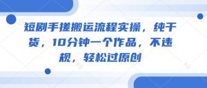 短剧手搓搬运流程实操,纯干货,10分钟一个作品,不违规,轻松过原创-52资源库