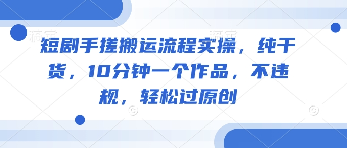 短剧手搓搬运流程实操，纯干货，10分钟一个作品，不违规，轻松过原创-52资源库