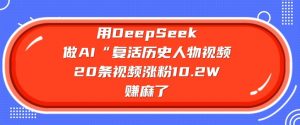 用DeepSeek做AI“复活历史人物”视频,20条视频涨粉10.2W,挣麻了-52资源库